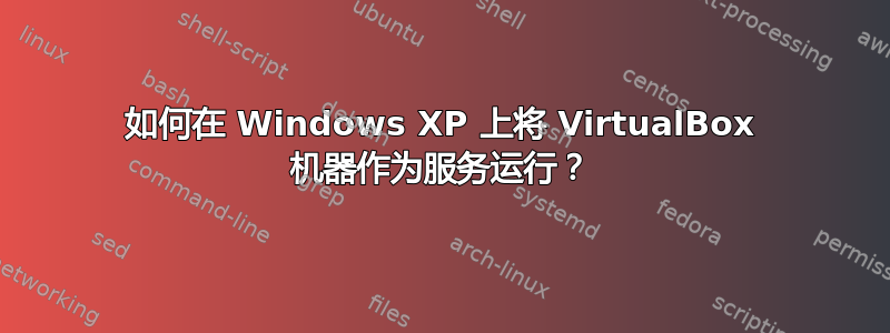 如何在 Windows XP 上将 VirtualBox 机器作为服务运行？