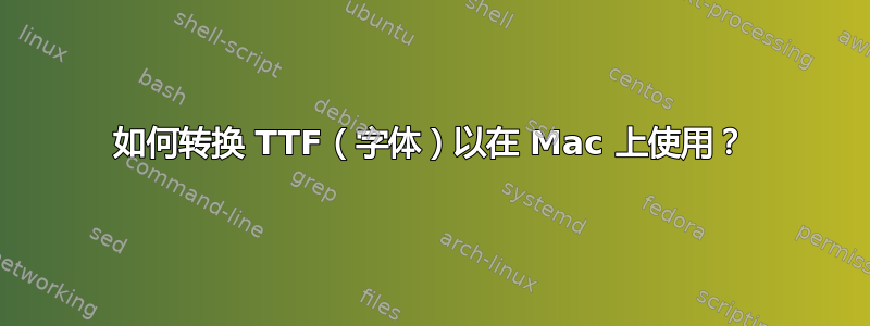 如何转换 TTF（字体）以在 Mac 上使用？