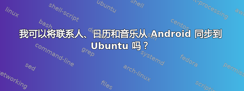 我可以将联系人、日历和音乐从 Android 同步到 Ubuntu 吗？