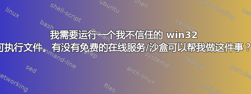 我需要运行一个我不信任的 win32 可执行文件。有没有免费的在线服务/沙盒可以帮我做这件事？