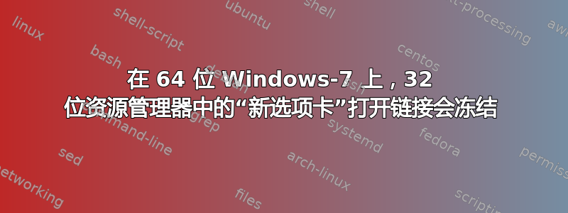 在 64 位 Windows-7 上，32 位资源管理器中的“新选项卡”打开链接会冻结