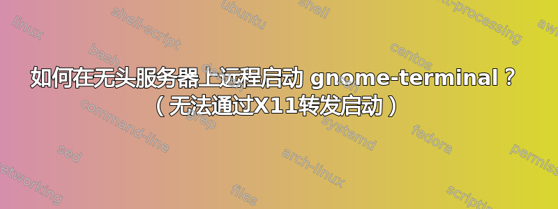 如何在无头服务器上远程启动 gnome-terminal？ （无法通过X11转发启动）