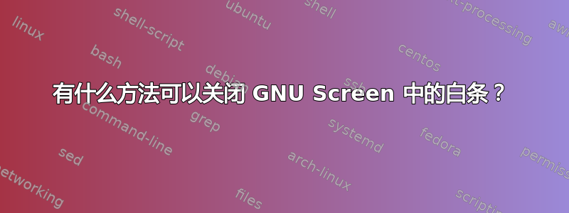 有什么方法可以关闭 GNU Screen 中的白条？