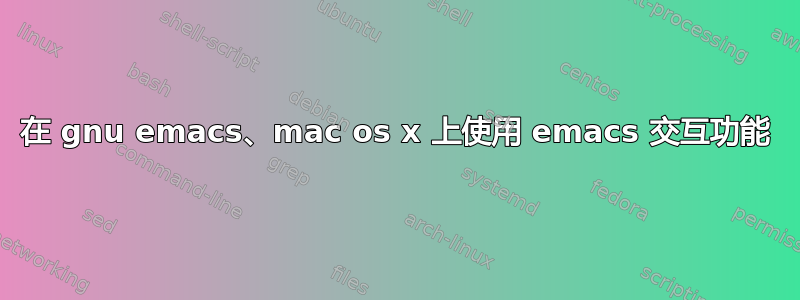 在 gnu emacs、mac os x 上使用 emacs 交互功能