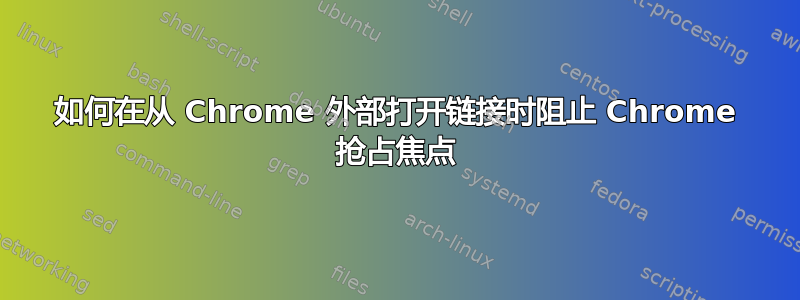 如何在从 Chrome 外部打开链接时阻止 Chrome 抢占焦点