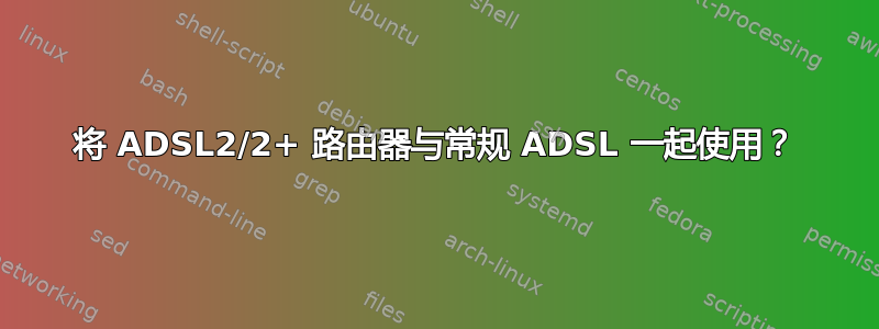 将 ADSL2/2+ 路由器与常规 ADSL 一起使用？