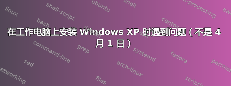 在工作电脑上安装 Windows XP 时遇到问题（不是 4 月 1 日）