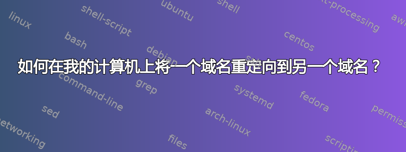 如何在我的计算机上将一个域名重定向到另一个域名？