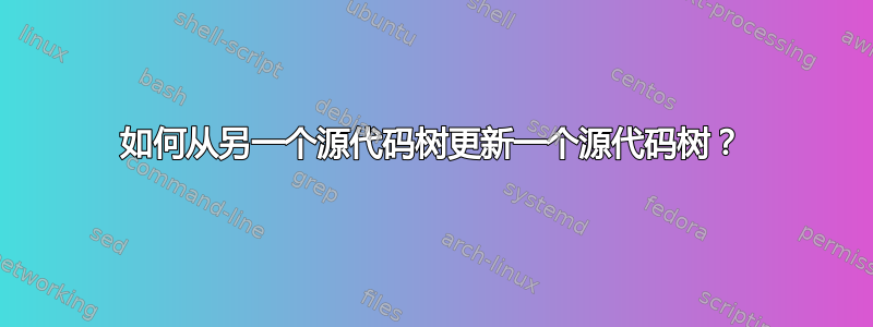 如何从另一个源代码树更新一个源代码树？