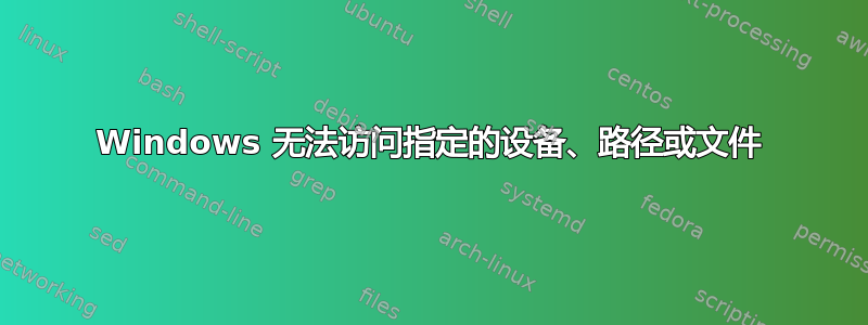 Windows 无法访问指定的设备、路径或文件