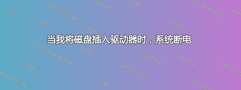 当我将磁盘插入驱动器时，系统断电