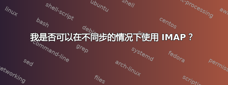 我是否可以在不同步的情况下使用 IMAP？