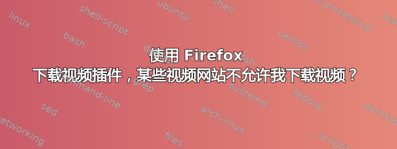 使用 Firefox 下载视频插件，某些视频网站不允许我下载视频？