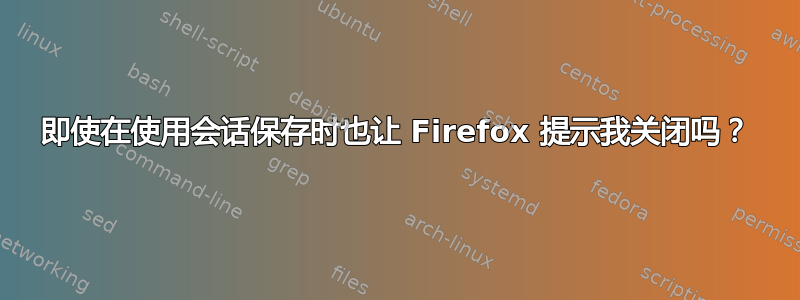 即使在使用会话保存时也让 Firefox 提示我关闭吗？