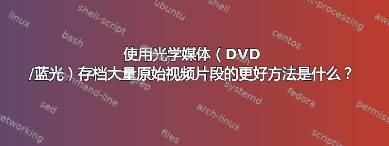 使用光学媒体（DVD /蓝光）存档大量原始视频片段的更好方法是什么？