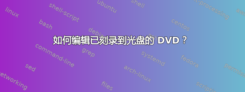 如何编辑已刻录到光盘的 DVD？