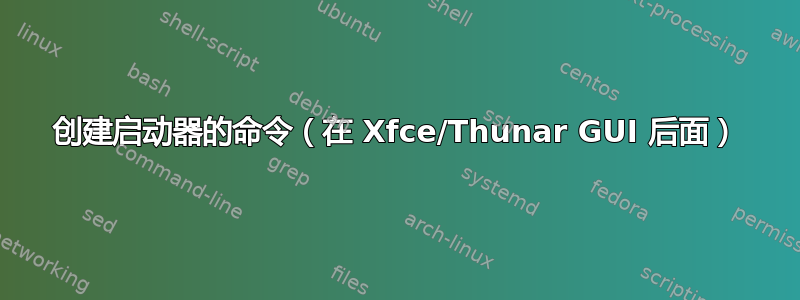 创建启动器的命令（在 Xfce/Thunar GUI 后面）