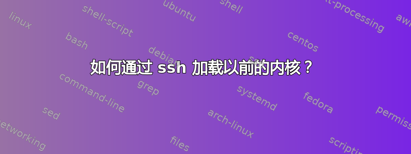 如何通过 ssh 加载以前的内核？