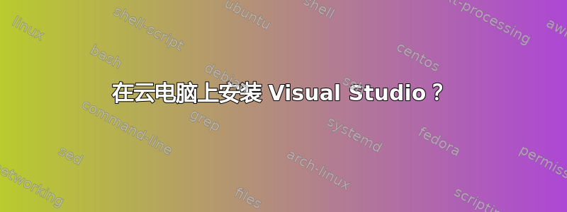 在云电脑上安装 Visual Studio？