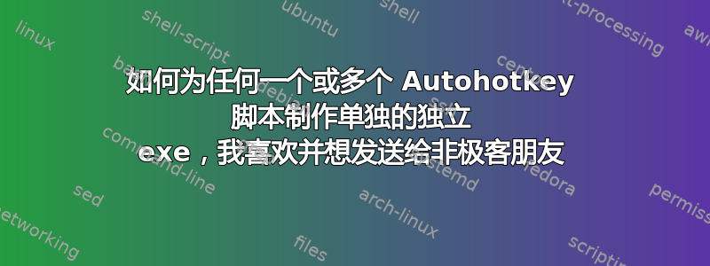 如何为任何一个或多个 Autohotkey 脚本制作单独的独立 exe，我喜欢并想发送给非极客朋友