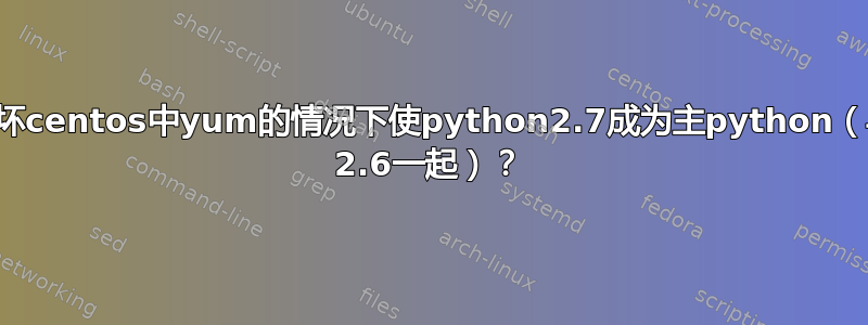 如何在不破坏centos中yum的情况下使python2.7成为主python（与python 2.6一起）？