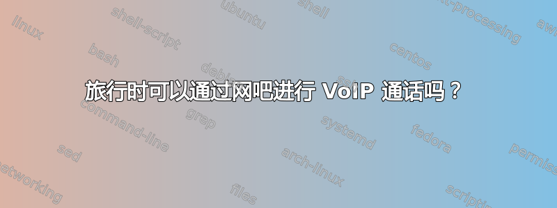 旅行时可以通过网吧进行 VoIP 通话吗？