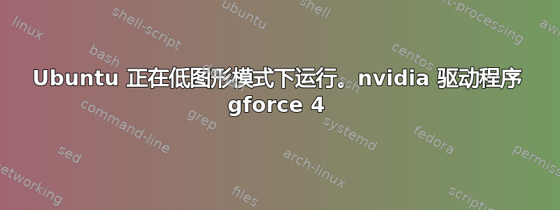 Ubuntu 正在低图形模式下运行。nvidia 驱动程序 gforce 4