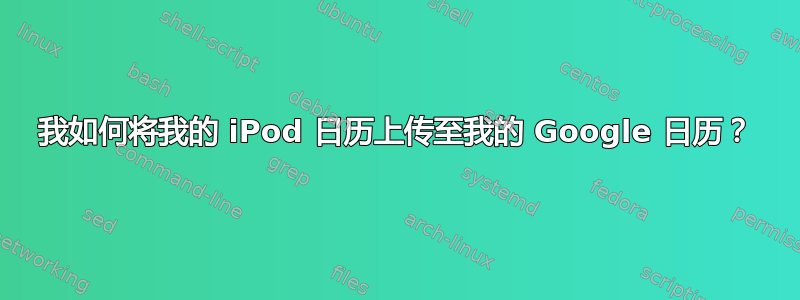 我如何将我的 iPod 日历上传至我的 Google 日历？