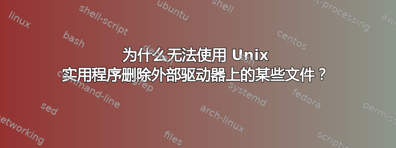 为什么无法使用 Unix 实用程序删除外部驱动器上的某些文件？