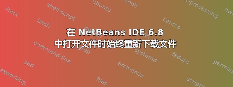 在 NetBeans IDE 6.8 中打开文件时始终重新下载文件