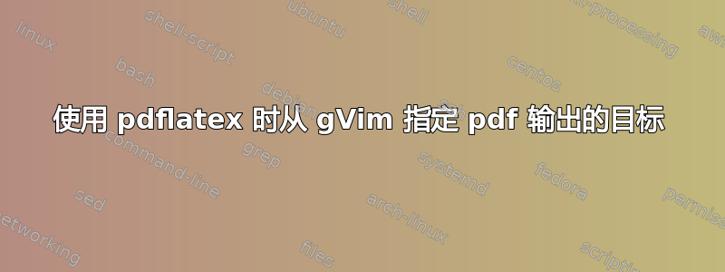 使用 pdflatex 时从 gVim 指定 pdf 输出的目标