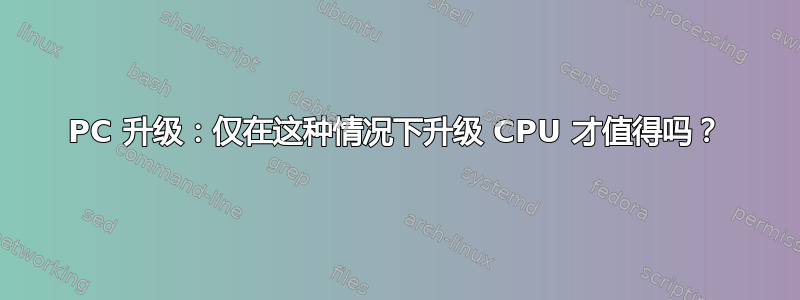 PC 升级：仅在这种情况下升级 CPU 才值得吗？