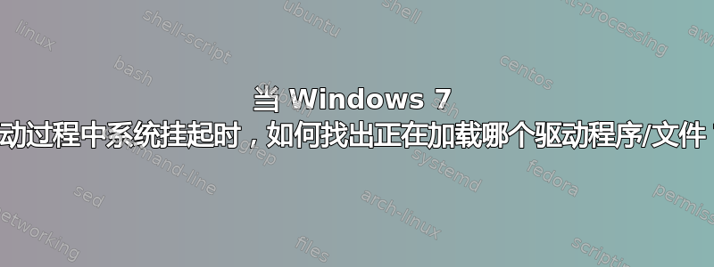 当 Windows 7 启动过程中系统挂起时，如何找出正在加载哪个驱动程序/文件？