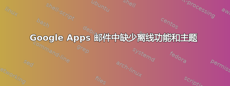 Google Apps 邮件中缺少离线功能和主题