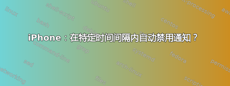 iPhone：在特定时间间隔内自动禁用通知？