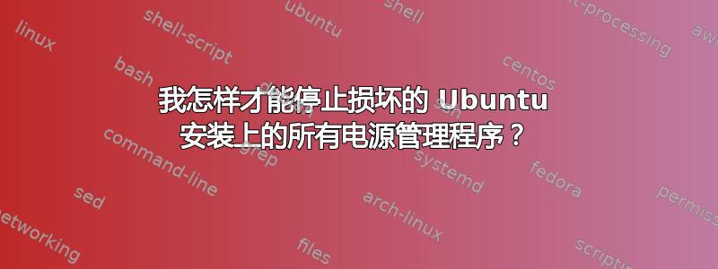 我怎样才能停止损坏的 Ubuntu 安装上的所有电源管理程序？