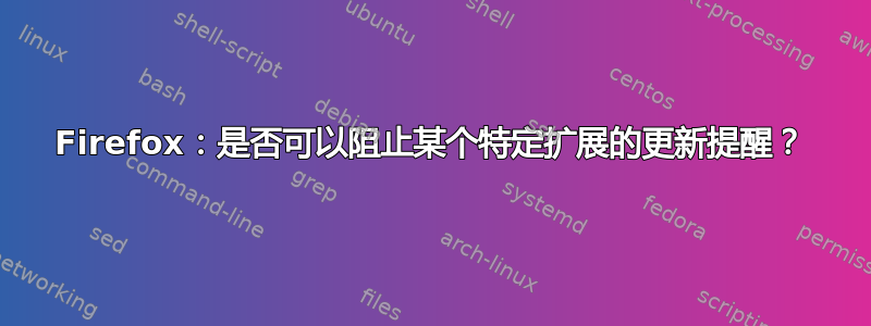 Firefox：是否可以阻止某个特定扩展的更新提醒？