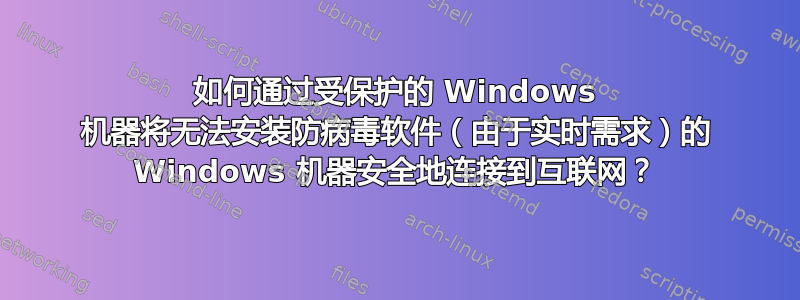 如何通过受保护的 Windows 机器将无法安装防病毒软件（由于实时需求）的 Windows 机器安全地连接到互联网？