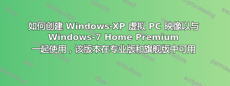 如何创建 Windows-XP 虚拟 PC 映像以与 Windows-7 Home Premium 一起使用，该版本在专业版和旗舰版中可用