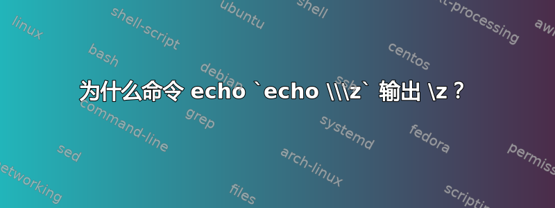 为什么命令 echo `echo \\\z` 输出 \z？