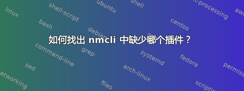 如何找出 nmcli 中缺少哪个插件？