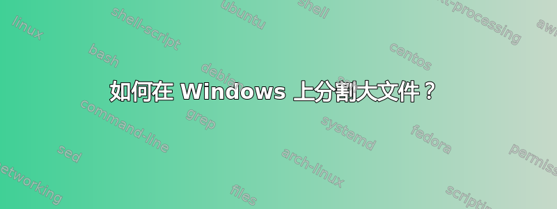 如何在 Windows 上分割大文件？