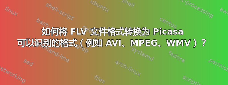 如何将 FLV 文件格式转换为 Picasa 可以识别的格式（例如 AVI、MPEG、WMV）？