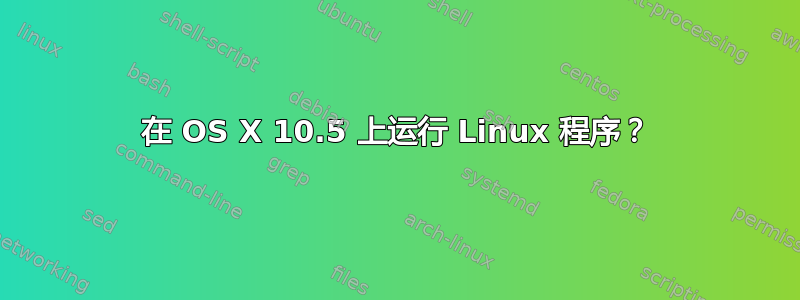 在 OS X 10.5 上运行 Linux 程序？