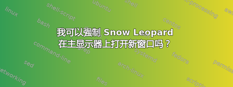 我可以强制 Snow Leopard 在主显示器上打开新窗口吗？