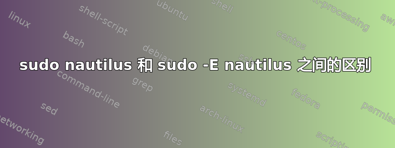 sudo nautilus 和 sudo -E nautilus 之间的区别