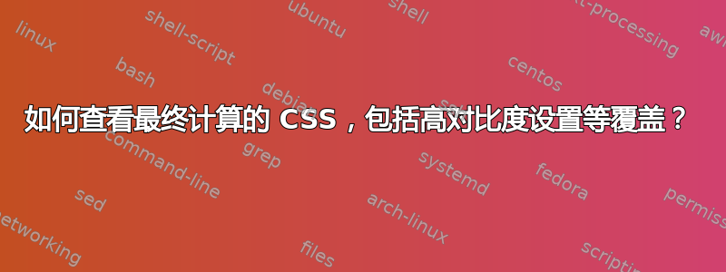 如何查看最终计算的 CSS，包括高对比度设置等覆盖？