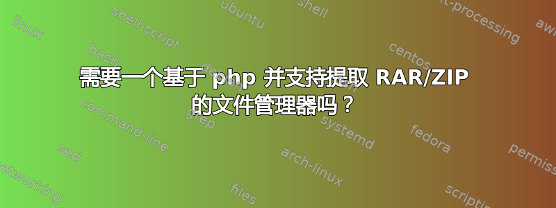 需要一个基于 php 并支持提取 RAR/ZIP 的文件管理器吗？