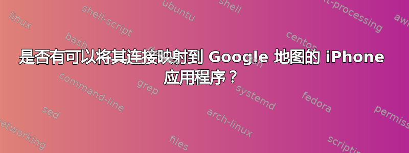 是否有可以将其连接映射到 Google 地图的 iPhone 应用程序？