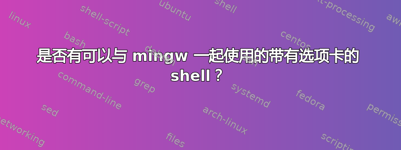 是否有可以与 mingw 一起使用的带有选项卡的 shell？